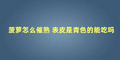 菠萝怎么催熟 表皮是青色的能吃吗